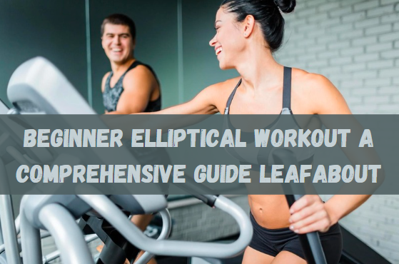 Beginner Elliptical Workout A Comprehensive Guide Leafabout