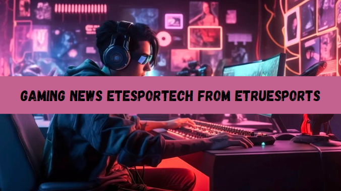 Gaming News eTesportech from eTrueSports: A Comprehensive Insight